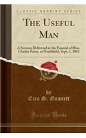 The Useful Man: A Sermon Delivered at the Funeral of Hon. Charles Paine, at Northfield, Sept, 1, 1853 (Classic Reprint)