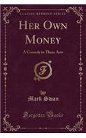 Her Own Money: A Comedy in Three Acts (Classic Reprint)