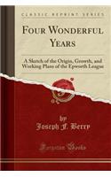 Four Wonderful Years: A Sketch of the Origin, Growth, and Working Plans of the Epworth League (Classic Reprint)