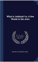 What is Judaism? or, A few Words to the Jews