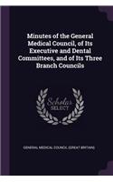 Minutes of the General Medical Council, of Its Executive and Dental Committees, and of Its Three Branch Councils