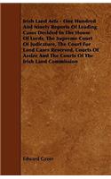 Irish Land Acts - One Hundred and Ninety Reports of Leading Cases Decided in the House of Lords, the Supreme Court of Judicature, the Court for Land C