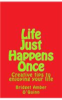 Life Just Happens Once: Creative Tips to Enjoying Your Life