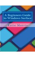 A Beginners Guide to Windows Surface: The Unofficial Guide to Using the Windows Surface and Windows 8 RT OS