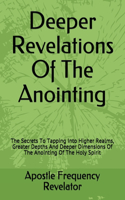 Deeper Revelations Of The Anointing: The Secrets To Tapping Into Higher Realms, Greater Depths And Deeper Dimensions Of The Anointing Of The Holy Spirit