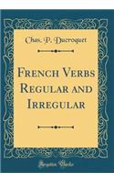 French Verbs Regular and Irregular (Classic Reprint)