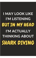 I May Look Like I'm Listening But In My Head I'm Actually Thinking About Shark Diving: Shark Diving Journal Notebook to Write Down Things, Take Notes, Record Plans or Keep Track of Habits (6" x 9" - 120 Pages)