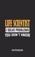 Life Scientist I Solve Problems You Don't Know Notebook