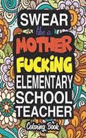 Swear Like A Mother Fucking Elementary School Teacher: A Sweary Adult Coloring Book For Swearing Like An Elementary School Teacher: Elementary School Teacher Gifts Presents For Elementary School Teachers