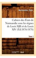Cahiers Des États de Normandie Sous Les Règnes de Louis XIII Et de Louis XIV.Tome 1 (Éd.1876-1878)