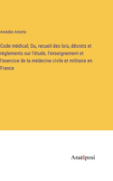 Code médical; Ou, recueil des lois, décrets et règlements sur l'étude, l'enseignement et l'exercice de la médecine civile et militaire en France
