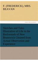 Sketches and Tales Illustrative of Life in the Backwoods of New Brunswick Gleaned from Actual Observation and Experience