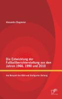 Die Entwicklung der Fußballberichterstattung aus den Jahren 1966, 1990 und 2010: Am Beispiel der Bild und Stuttgarter Zeitung(German)