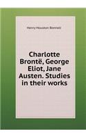 Charlotte Brontë, George Eliot, Jane Austen. Studies in Their Works