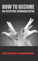 How To Become An Effective Communicator: Ways To Succeed In Communication: Communication And Comprehension In Relationships