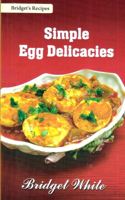 Simple Egg Delicacies: Simple and easy Recipes of Egg Dishes for Breakfast, Lunch and Dinner and for all other times as well. - A treasure for'Eggetarians