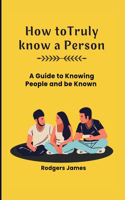 How to Truly Know a person: A guide to knowing people and be Known