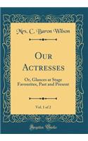 Our Actresses, Vol. 1 of 2: Or, Glances at Stage Favourites, Past and Present (Classic Reprint)