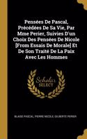 Pensées De Pascal, Précédées De Sa Vie, Par Mme Perier, Suivies D'un Choix Des Pensées De Nicole [From Essais De Morale] Et De Son Traité De La Paix Avec Les Hommes