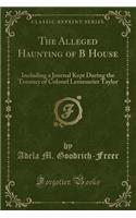 The Alleged Haunting of B House: Including a Journal Kept During the Tenancy of Colonel Lemesurier Taylor (Classic Reprint)