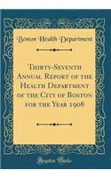 Thirty-Seventh Annual Report of the Health Department of the City of Boston for the Year 1908 (Classic Reprint)