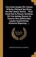 Von Gottes Gnaden Wir Johann Wilhelm, Pfalzgraf Bey Rhem, Des Heil. Römis. Reichs ... Thun Kund Und Zu Wissen, Nachdem Wir Von Anfang Unserer, In Unserer Chur-pfältzischen Landen Angetrettenen Schweren Regierung ......