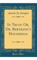 In Trust; Or, Dr. Bertrands Household (Classic Reprint)