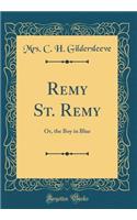 Remy St. Remy: Or, the Boy in Blue (Classic Reprint): Or, the Boy in Blue (Classic Reprint)