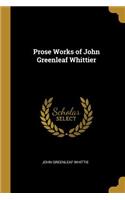 Prose Works of John Greenleaf Whittier