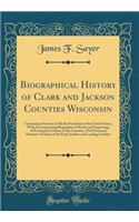 Biographical History of Clark and Jackson Counties Wisconsin: Containing Portraits of All the Presidents of the United States, With Accompanying Biographies of Each, and Engravings of Prominent Citizens of the Counties, With Personal Histories of M