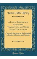 A List of Periodicals, Newspapers, Transactions and Other Serial Publications: Currently Received in the Principal Libraries of Boston and Vicinity (Classic Reprint)