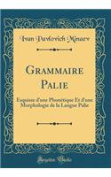 Grammaire Palie: Esquisse D'Une Phonï¿½tique Et D'Une Morphologie de la Langue Palie (Classic Reprint)
