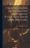 Francisci Mazzei De Matrimonio Conscientiae Vulgo Nuncupato Liber Singularis