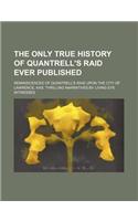 The Only True History of Quantrell's Raid Ever Published; Reminiscences of Quantrell's Raid Upon the City of Lawrence, Kas. Thrilling Narratives by Living Eye Witnesses