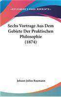Sechs Vortrage Aus Dem Gebiete Der Praktischen Philosophie (1874)