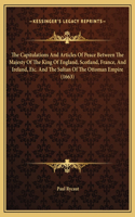 The Capitulations And Articles Of Peace Between The Majesty Of The King Of England, Scotland, France, And Ireland, Etc. And The Sultan Of The Ottoman Empire (1663)