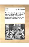 The statutes at large concerning elections of Members to serve in the House of Commons; ... continued to the end of the last session of Parliament, 1734.
