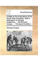 A Letter to the Proprietors of the South-Sea Company. with a Dedication to George Heathcote, ... by Richard Coope, ... the Second Edition.