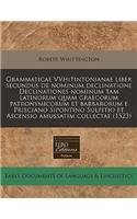 Grammaticae Vvhitintonianae Liber Secundus de Nominum Declinatione Declinationes Nominum Tam Latinorum Quam Graecorum Patronymicorum Et Barbarorum E Prisciano Sipontino Sulpitio Et Ascensio Amussatim Collectae (1523)