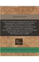 Institutiones Grammaticae Anglo-Saxonicae Et Moeso-Gothicae Auctore Georgio Hickesio ...; Grammatica Islandica Runolphi Jonae; Catalogus Librorum Septentrionalium; Accedit Edvardi Bernardi Etymologicon Britannicum. (1689)