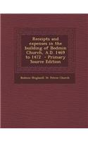 Receipts and Expenses in the Building of Bodmin Church, A.D. 1469 to 1472 - Primary Source Edition