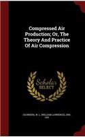 Compressed Air Production; Or, the Theory and Practice of Air Compression