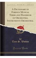 A Dictionary of Foreign Musical Terms and Handbook of Orchestral Instruments Orchestral (Classic Reprint)