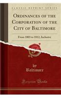 Ordinances of the Corporation of the City of Baltimore: From 1803 to 1812, Inclusive (Classic Reprint): From 1803 to 1812, Inclusive (Classic Reprint)