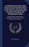 An Historical Account of the Controversies That Have Been in the Church, Concerning the Doctrine of the Holy and Everblessed Trinity: In Eight Sermons Preached at the Cathedral-Church of St. Paul, London, In the Years 1723, and 1724 ...
