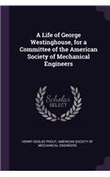 A Life of George Westinghouse, for a Committee of the American Society of Mechanical Engineers