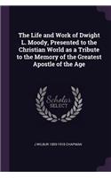 The Life and Work of Dwight L. Moody, Presented to the Christian World as a Tribute to the Memory of the Greatest Apostle of the Age
