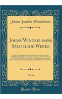 Johañ Winckelmañs Sämtliche Werke, Vol. 6: Einzige Vollständige Ausgabe, Dabei Porträt, Facsimile Und Ausführliche Biographie Des Autors, Unter Dem Texte Die Frühern Und Viele Neuen Citate Un