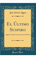 El Ã?ltimo Suspiro: Juguete CÃ³mico En Un Acto Y En Prosa (Classic Reprint)