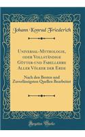 Universal-Mythologie, Oder Vollständige Götter-Und Fabellehre Aller Völker Der Erde: Nach Den Besten Und Zuverlässigsten Quellen Bearbeitet (Classic Reprint)